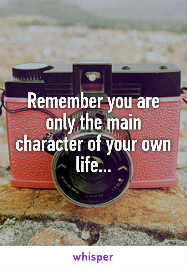 Remember you are only the main character of your own life...