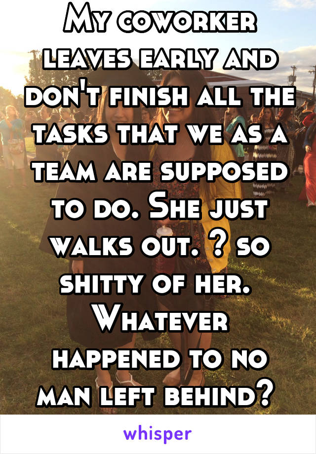 My coworker leaves early and don't finish all the tasks that we as a team are supposed to do. She just walks out. 😒 so shitty of her. 
Whatever happened to no man left behind? 
