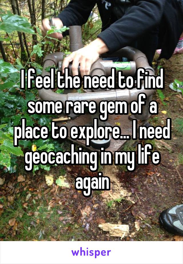 I feel the need to find some rare gem of a place to explore... I need geocaching in my life again