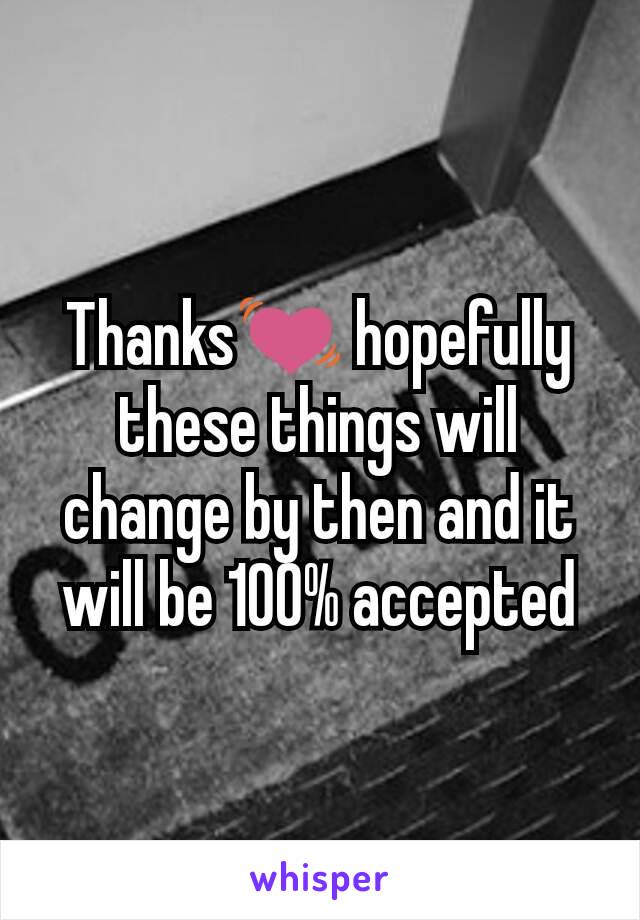Thanks💓 hopefully these things will change by then and it will be 100% accepted