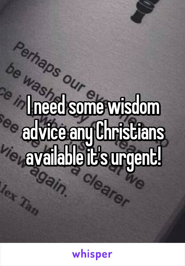 I need some wisdom advice any Christians available it's urgent!
