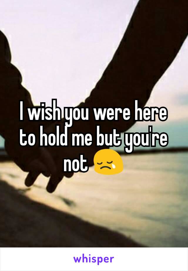 I wish you were here to hold me but you're not 😢