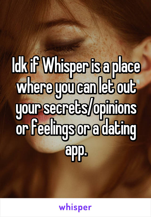 Idk if Whisper is a place where you can let out your secrets/opinions or feelings or a dating app.