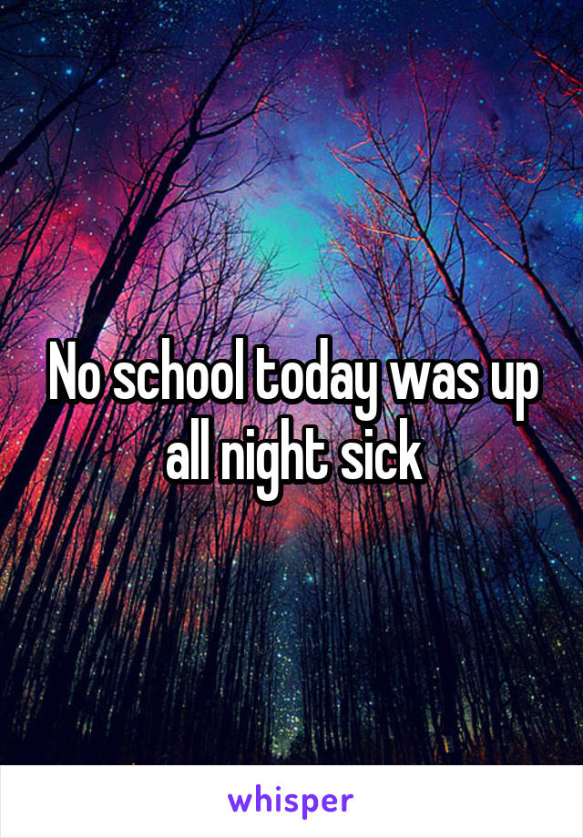 No school today was up all night sick