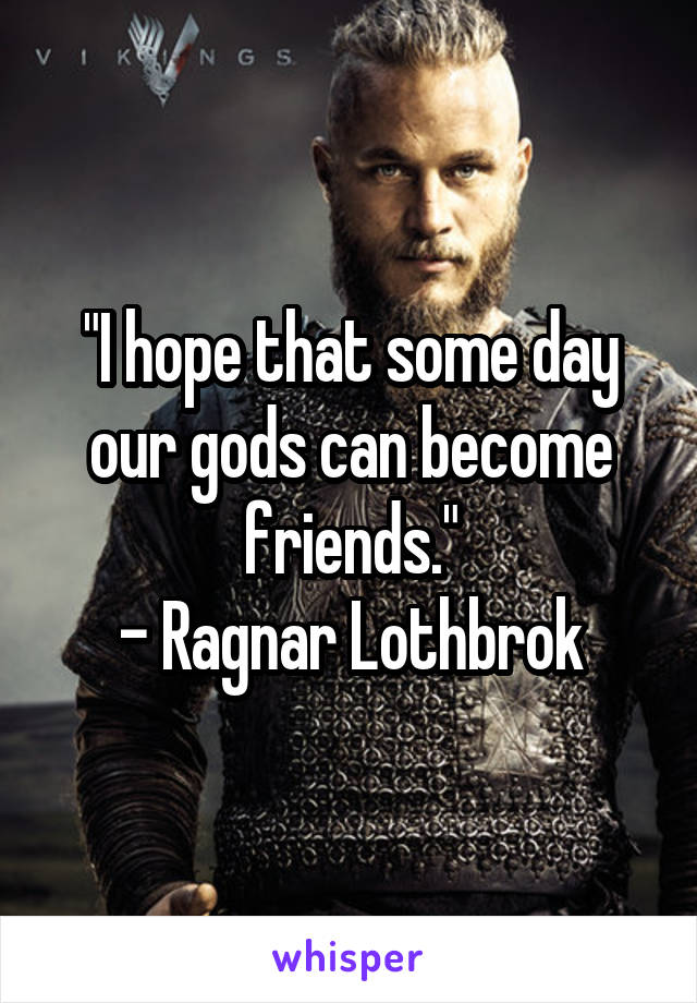 "I hope that some day our gods can become friends."
- Ragnar Lothbrok