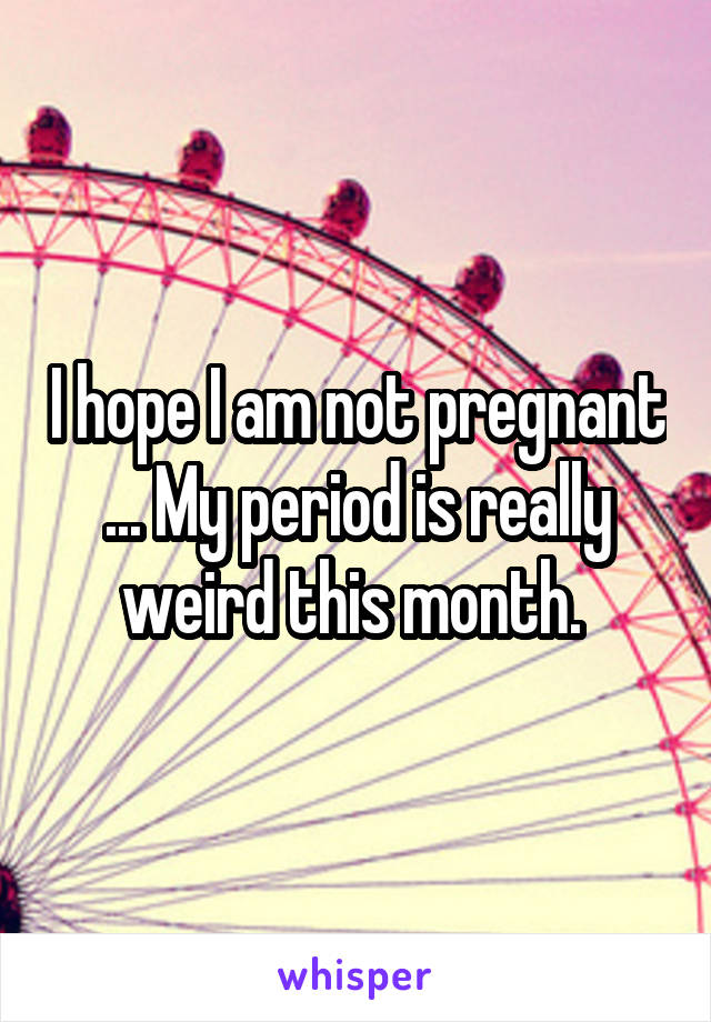 I hope I am not pregnant ... My period is really weird this month. 