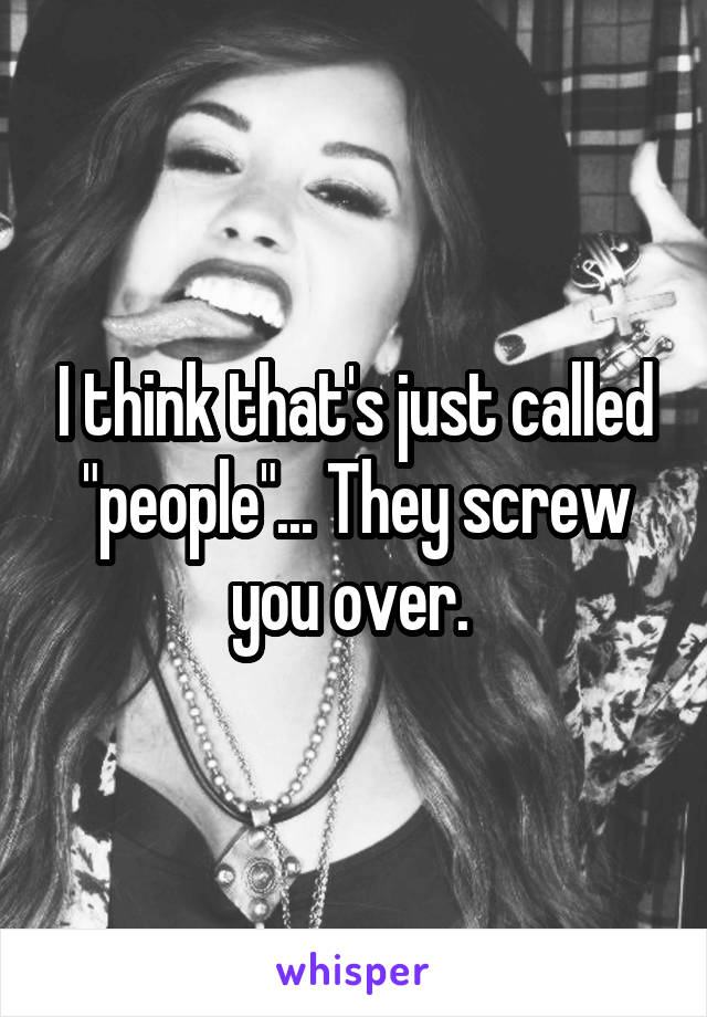 I think that's just called "people"... They screw you over. 