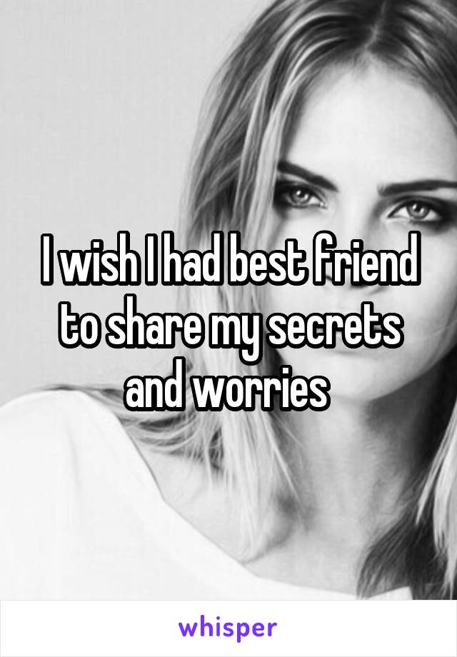 I wish I had best friend to share my secrets and worries 
