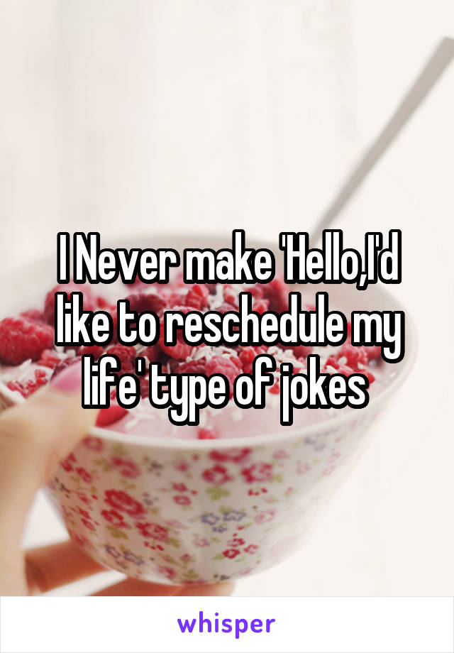 I Never make 'Hello,I'd like to reschedule my life' type of jokes 