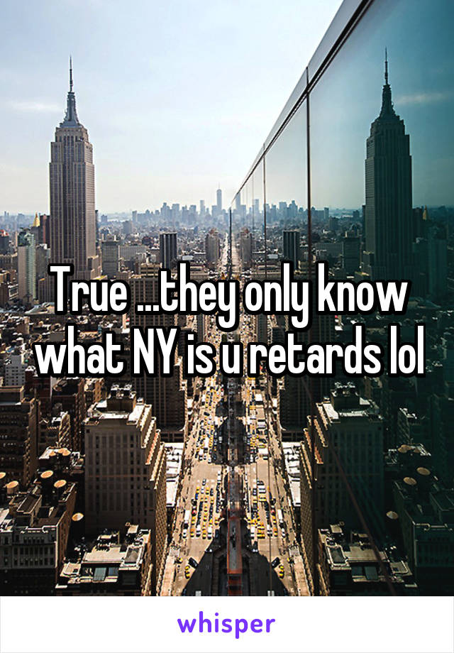 True ...they only know what NY is u retards lol