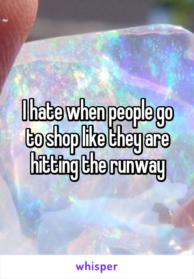 I hate when people go to shop like they are hitting the runway