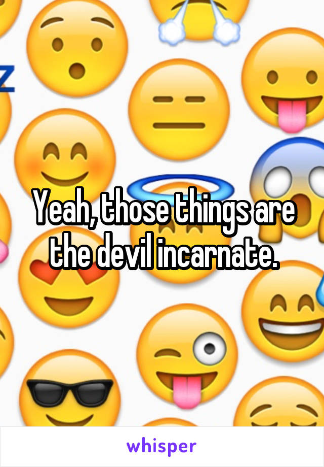 Yeah, those things are the devil incarnate.