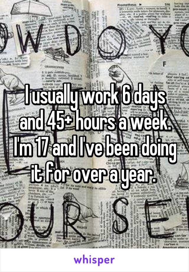 I usually work 6 days and 45+ hours a week. I'm 17 and I've been doing it for over a year. 