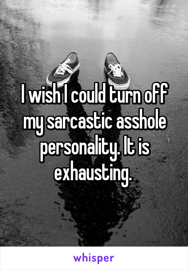 I wish I could turn off my sarcastic asshole personality. It is exhausting. 