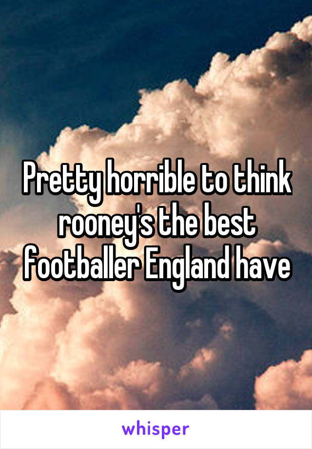 Pretty horrible to think rooney's the best footballer England have