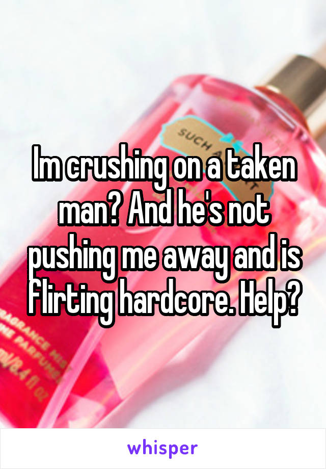 Im crushing on a taken man? And he's not pushing me away and is flirting hardcore. Help?