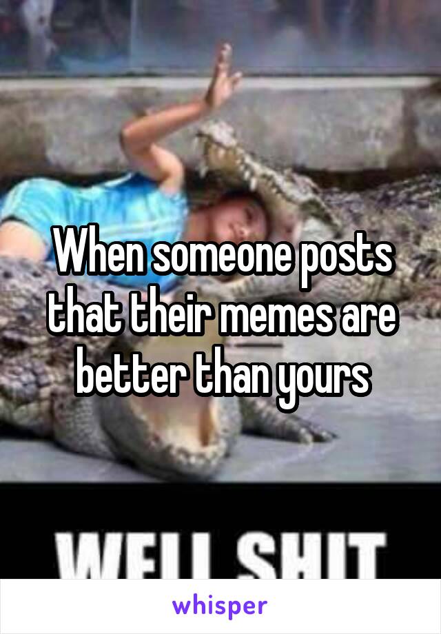 When someone posts that their memes are better than yours