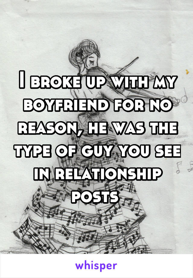 I broke up with my boyfriend for no reason, he was the type of guy you see in relationship posts 