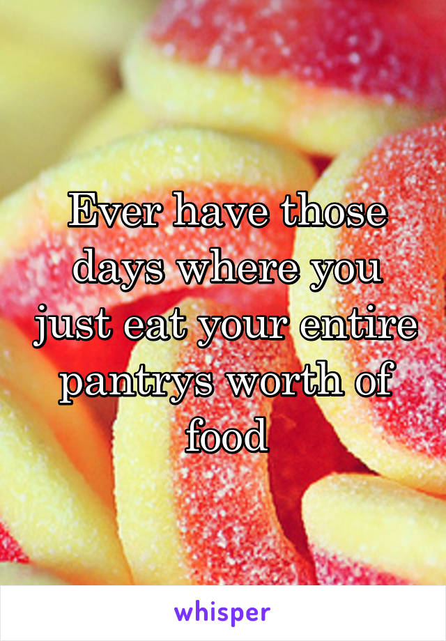 Ever have those days where you just eat your entire pantrys worth of food