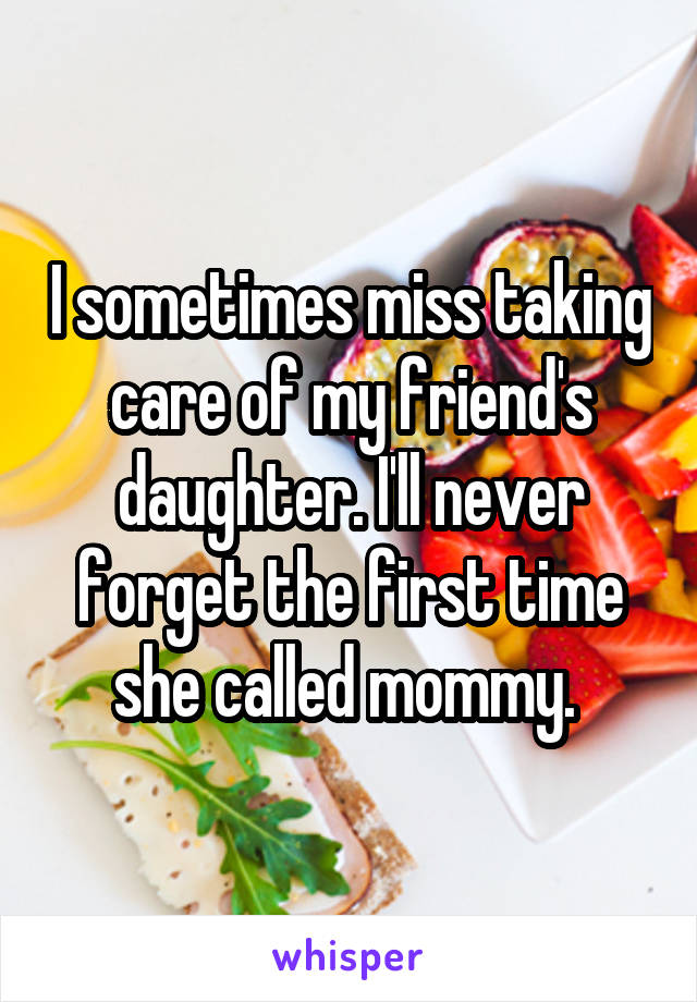 I sometimes miss taking care of my friend's daughter. I'll never forget the first time she called mommy. 