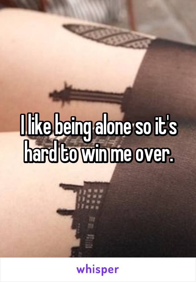 I like being alone so it's hard to win me over.