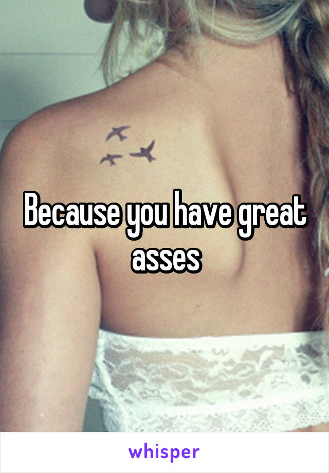 Because you have great asses