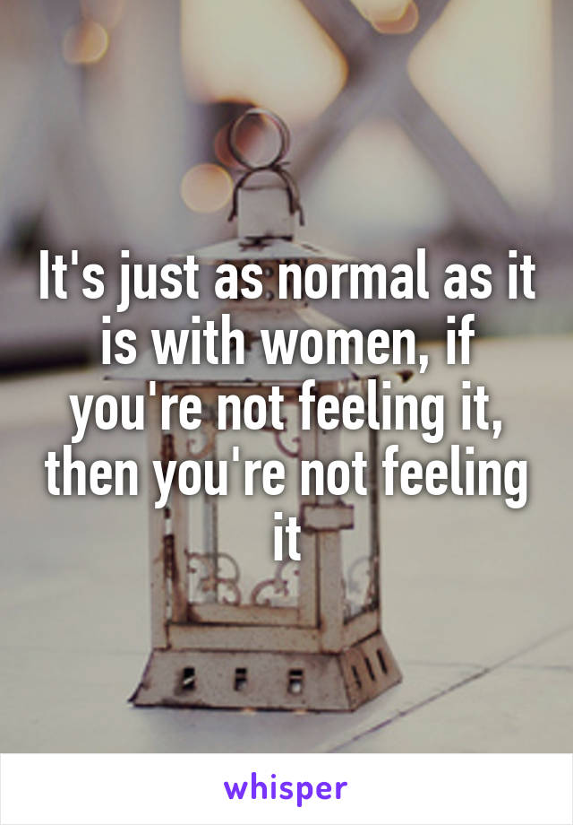 It's just as normal as it is with women, if you're not feeling it, then you're not feeling it