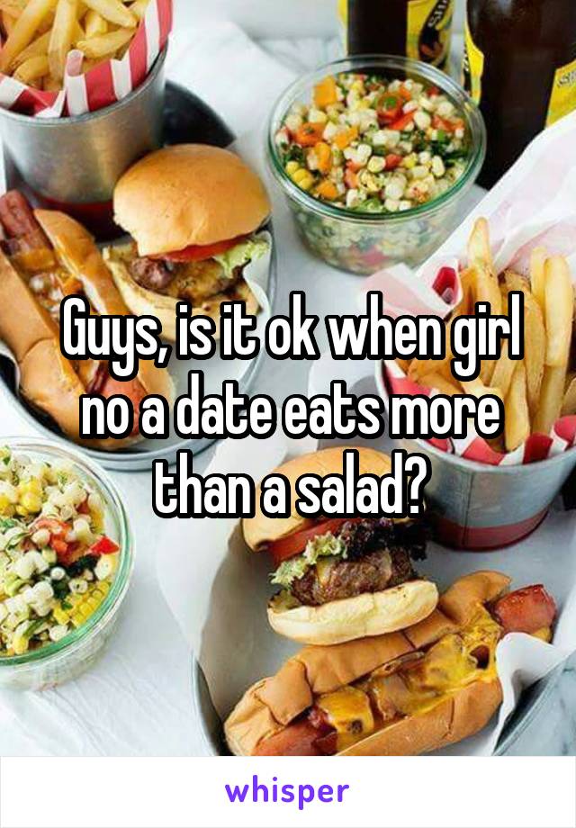 Guys, is it ok when girl no a date eats more than a salad?