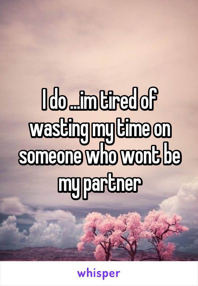I do ...im tired of wasting my time on someone who wont be my partner