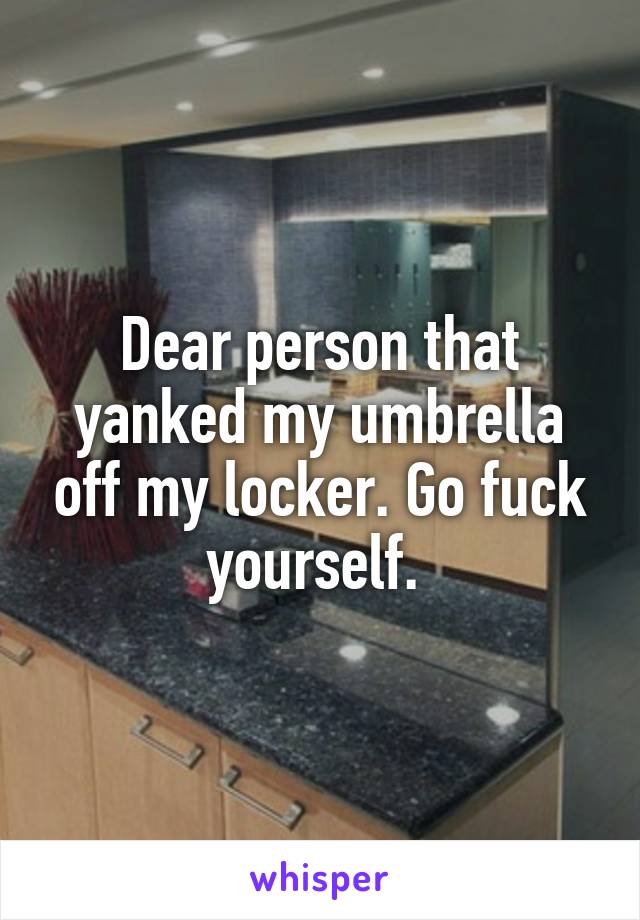 Dear person that yanked my umbrella off my locker. Go fuck yourself. 