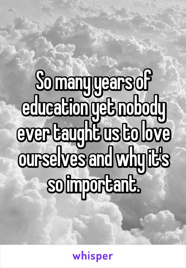 So many years of education yet nobody ever taught us to love ourselves and why it's so important.