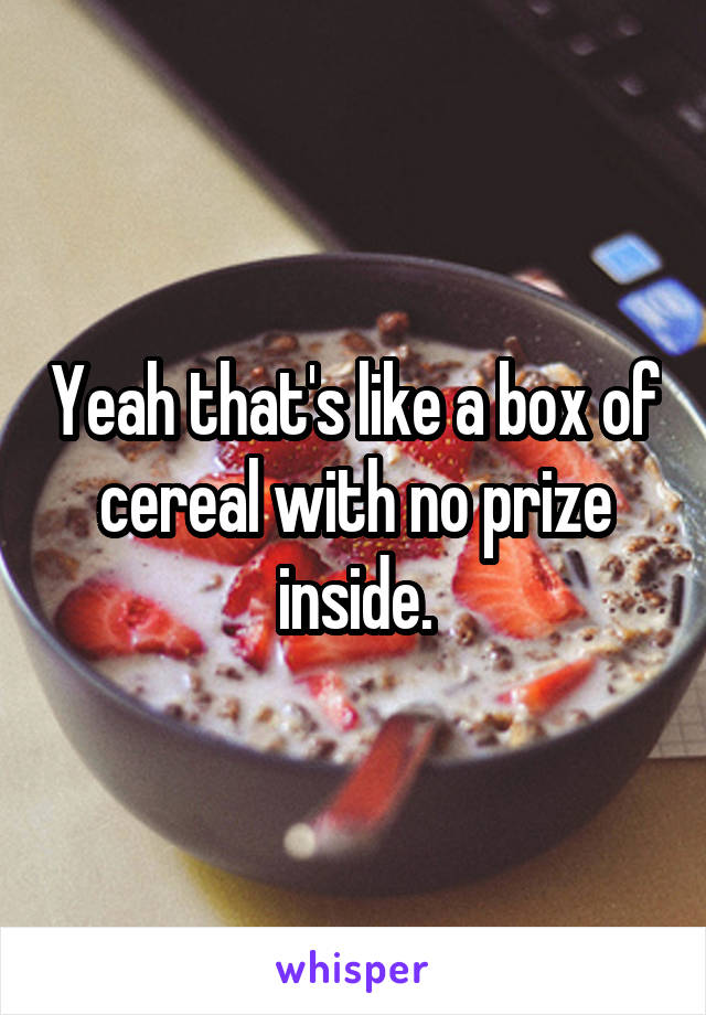 Yeah that's like a box of cereal with no prize inside.