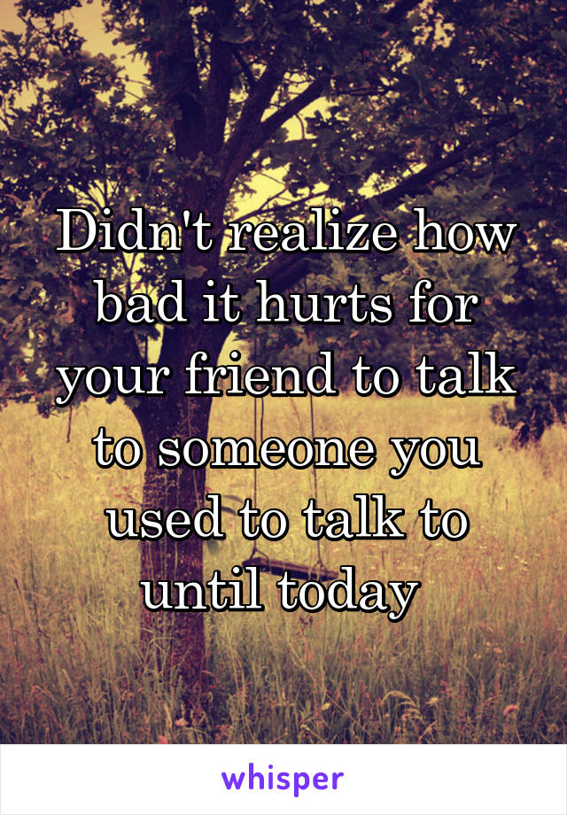 Didn't realize how bad it hurts for your friend to talk to someone you used to talk to until today 
