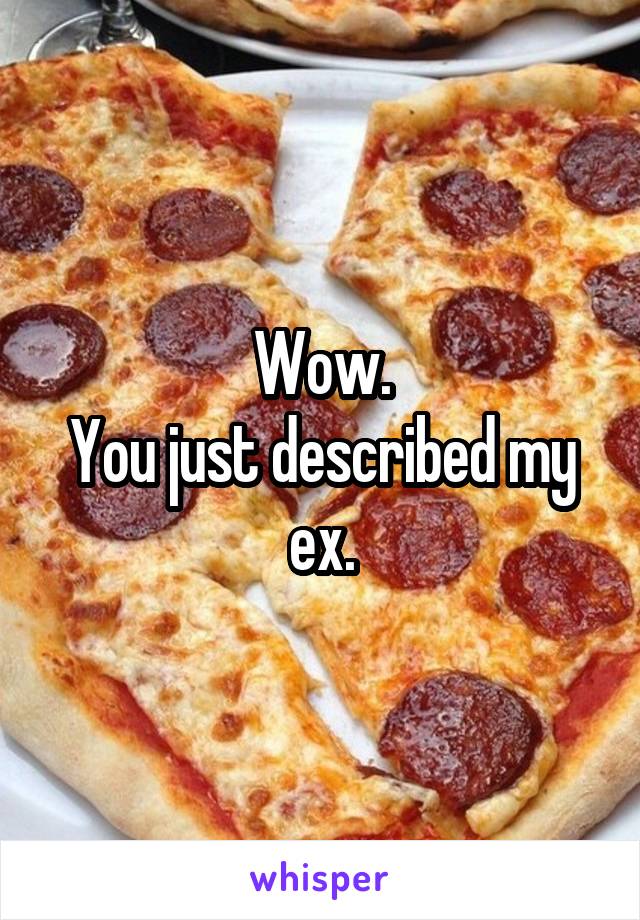 Wow.
You just described my ex.