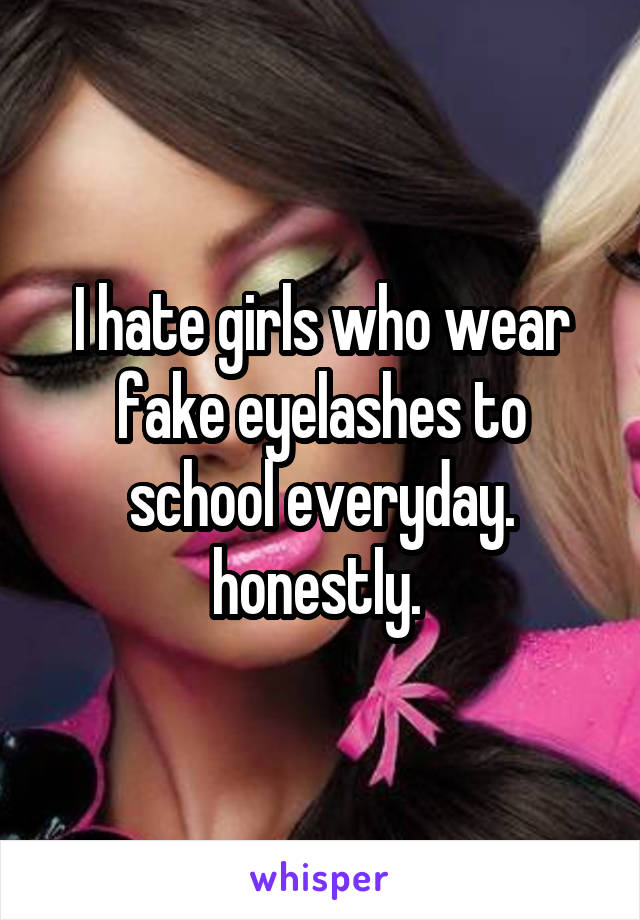 I hate girls who wear fake eyelashes to school everyday. honestly. 