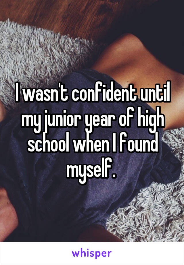 I wasn't confident until my junior year of high school when I found myself. 
