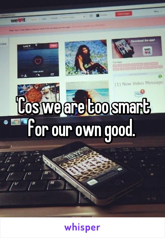 'Cos we are too smart for our own good. 