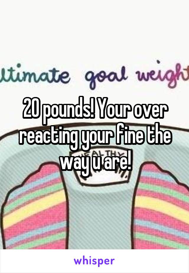 20 pounds! Your over reacting your fine the way u are!