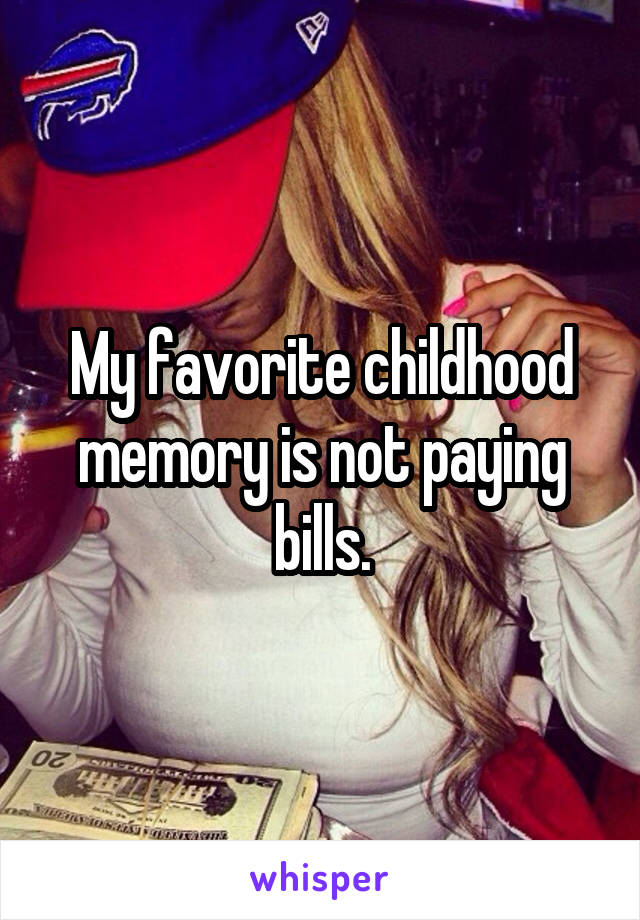 My favorite childhood memory is not paying bills.