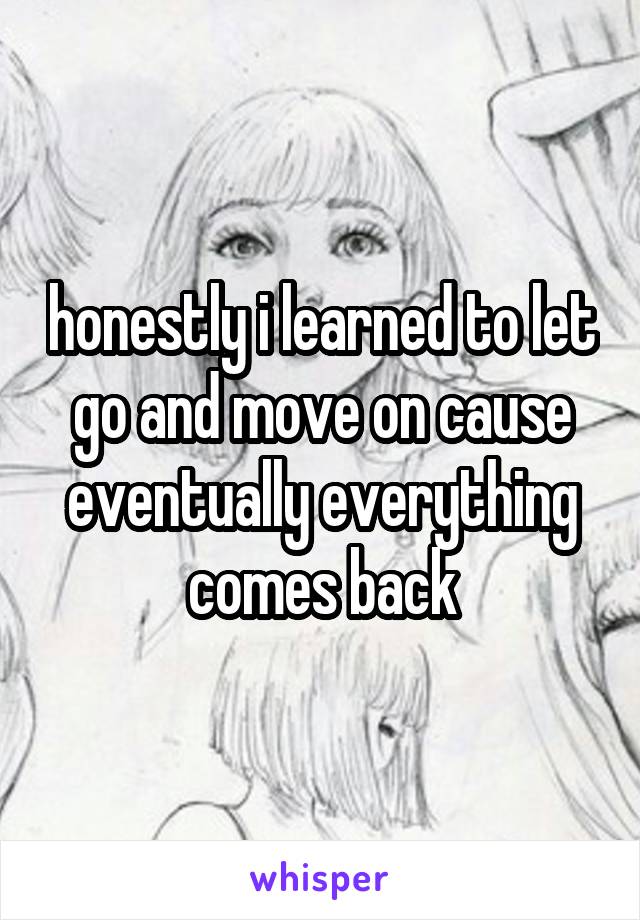 honestly i learned to let go and move on cause eventually everything comes back