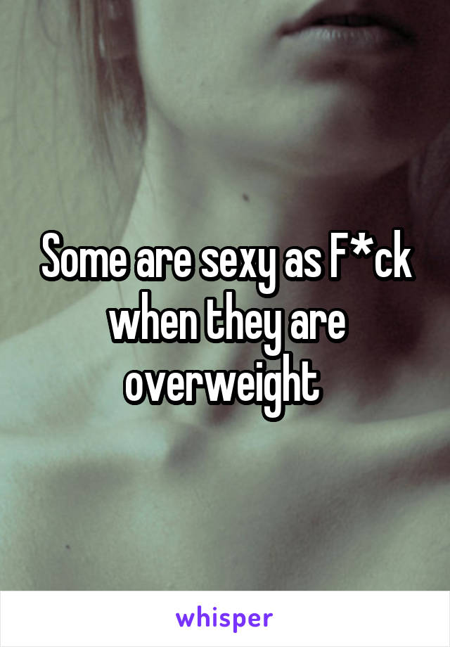 Some are sexy as F*ck when they are overweight 