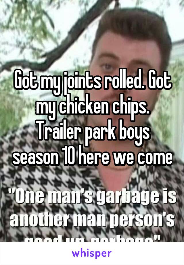 Got my joints rolled. Got my chicken chips. Trailer park boys season 10 here we come 