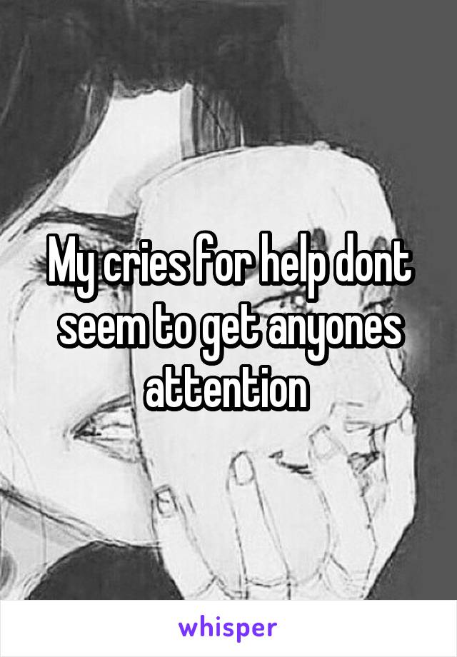 My cries for help dont seem to get anyones attention 