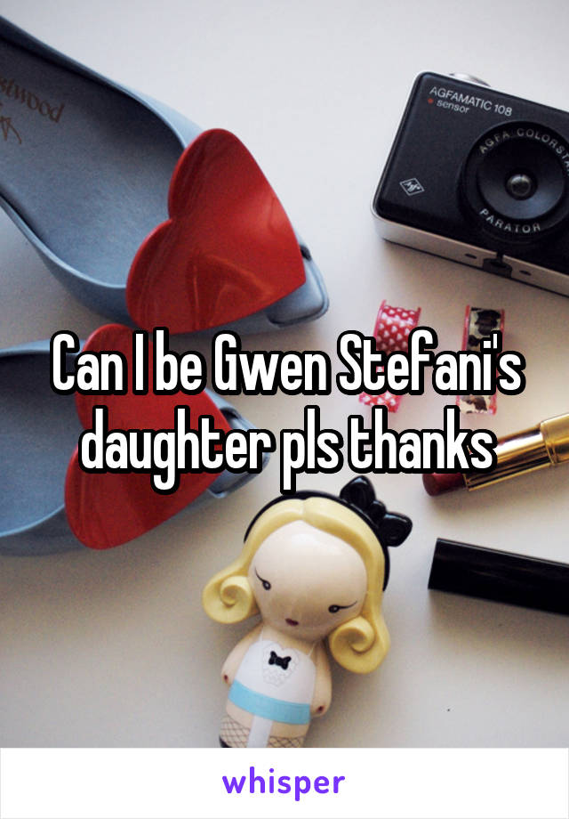 Can I be Gwen Stefani's daughter pls thanks