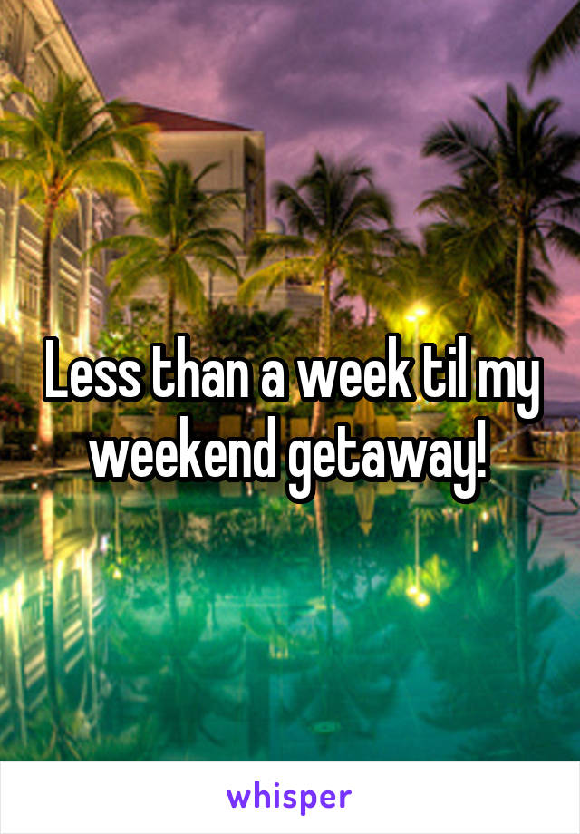 Less than a week til my weekend getaway! 