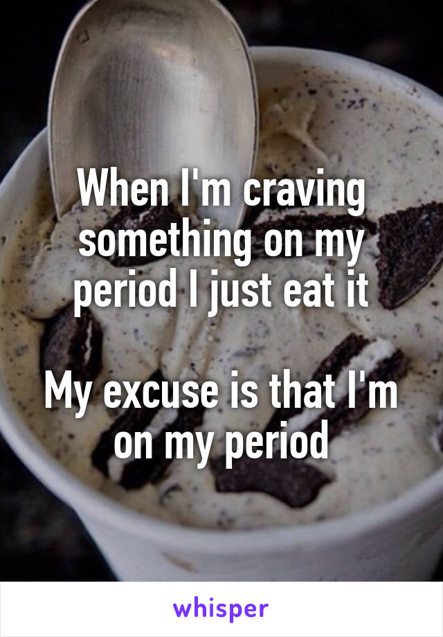 When I'm craving something on my period I just eat it

My excuse is that I'm on my period