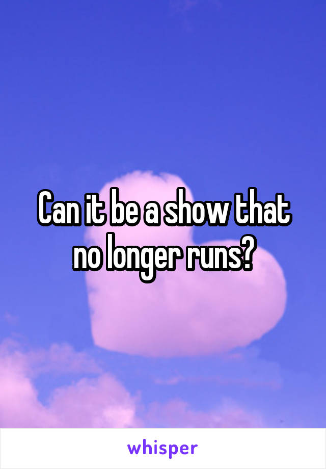 Can it be a show that no longer runs?