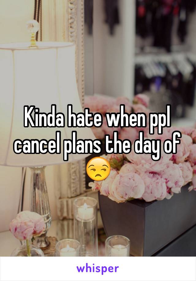 Kinda hate when ppl cancel plans the day of 😒