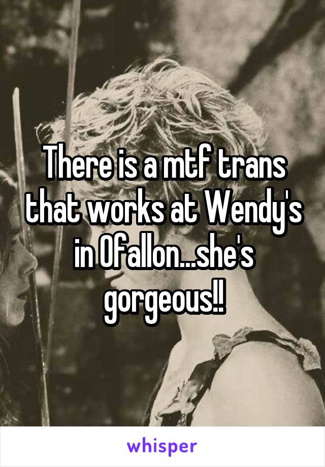 There is a mtf trans that works at Wendy's in Ofallon...she's gorgeous!!