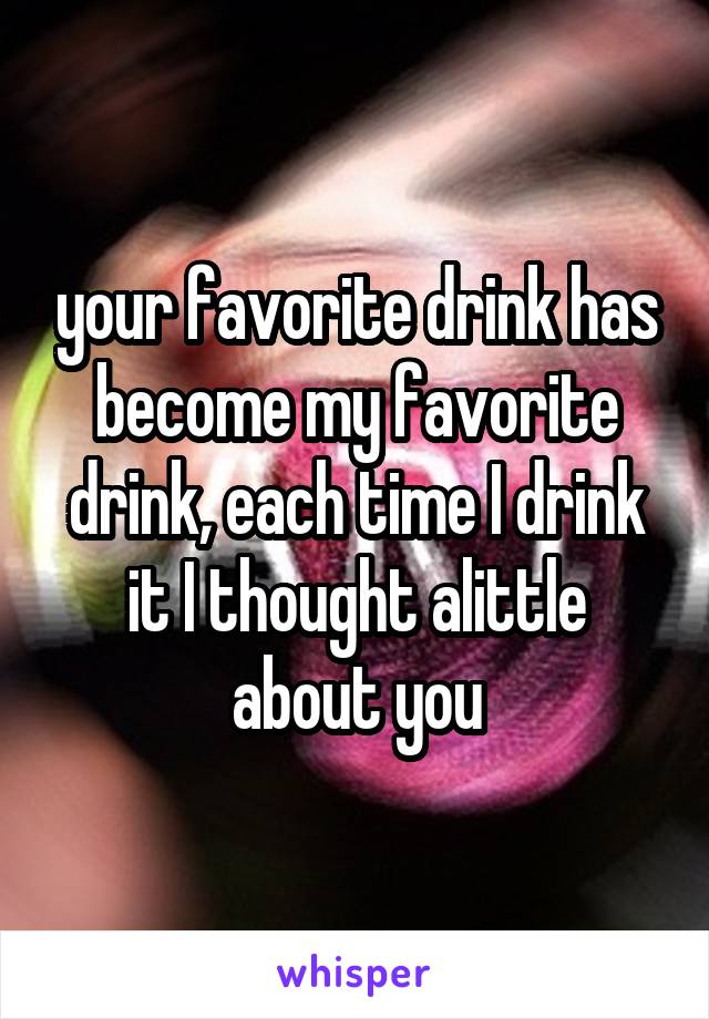 your favorite drink has become my favorite drink, each time I drink it I thought alittle about you